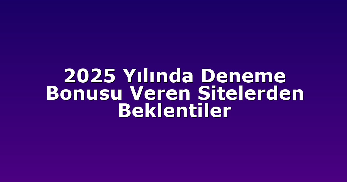 2025 Yılında Deneme Bonusu Veren Sitelerden Beklentiler