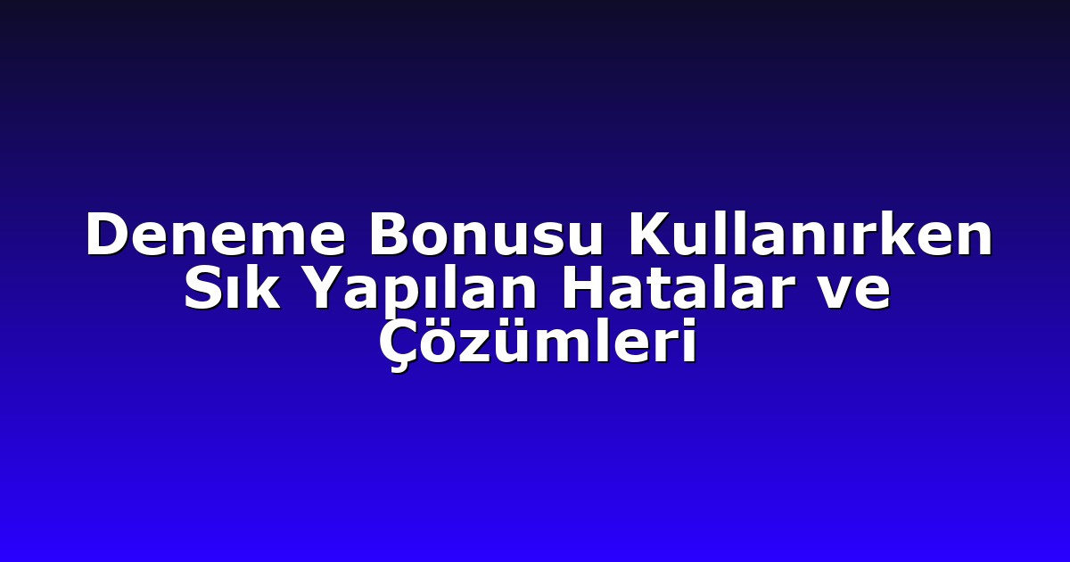 Deneme Bonusu Kullanırken Sık Yapılan Hatalar ve Çözümleri