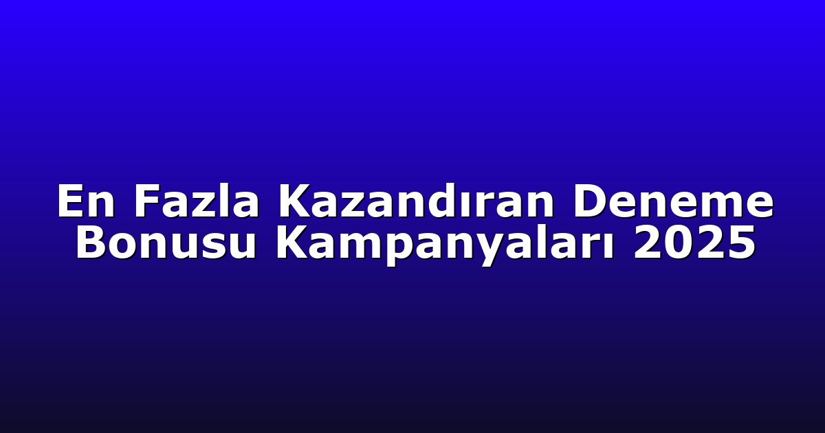 En Fazla Kazandıran Deneme Bonusu Kampanyaları 2025