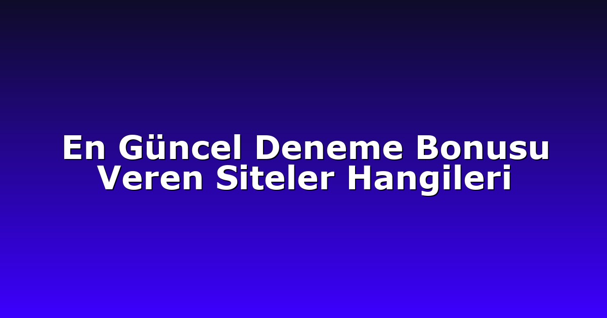 En Güncel Deneme Bonusu Veren Siteler Hangileri