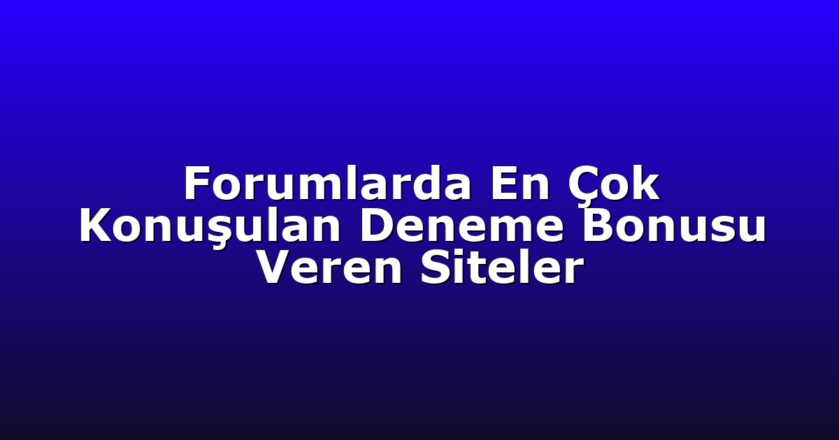 Forumlarda En Çok Konuşulan Deneme Bonusu Veren Siteler
