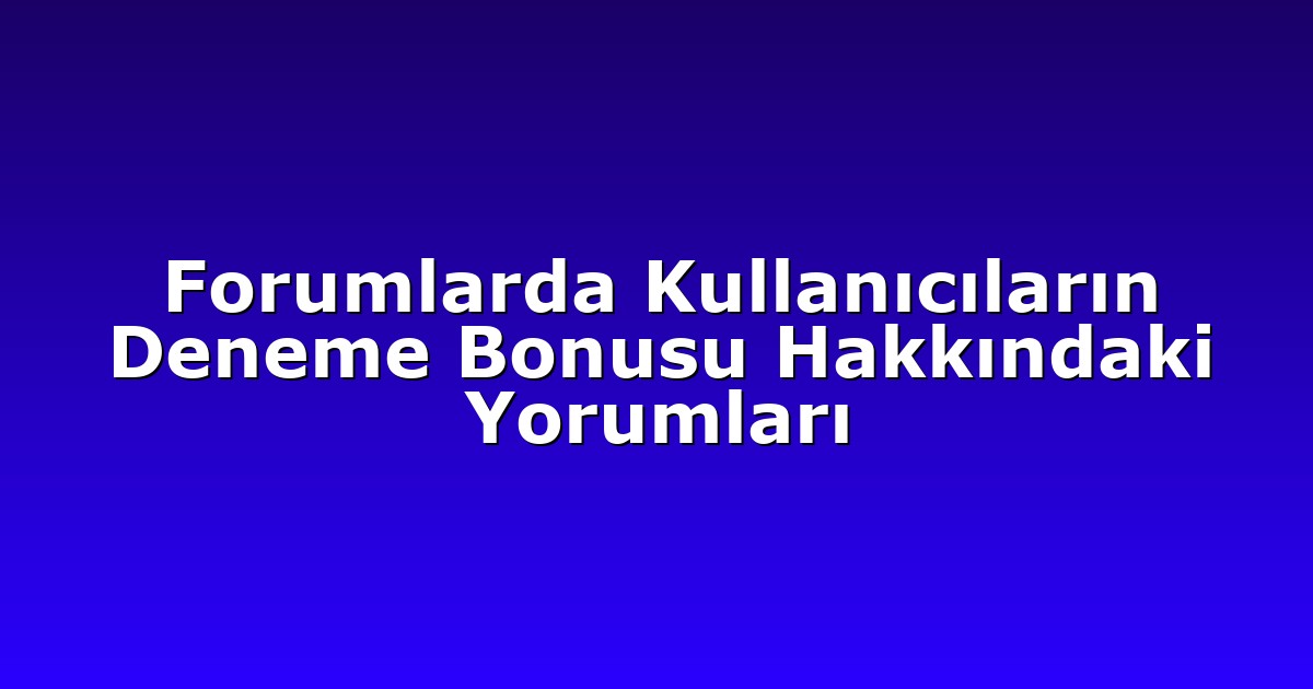 Forumlarda Kullanıcıların Deneme Bonusu Hakkındaki Yorumları