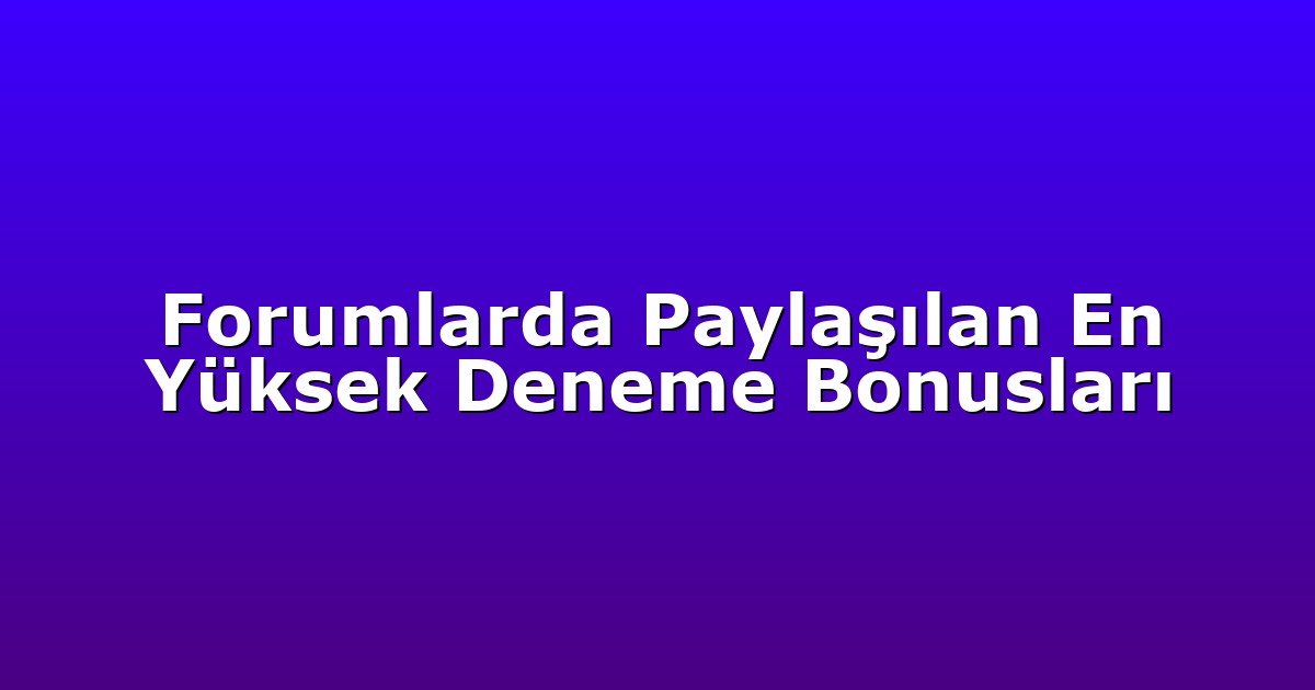 Forumlarda Paylaşılan En Yüksek Deneme Bonusları