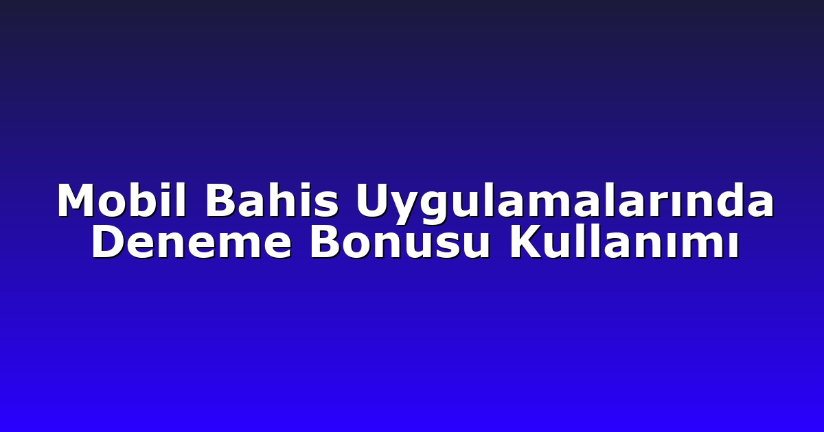 Mobil Bahis Uygulamalarında Deneme Bonusu Kullanımı