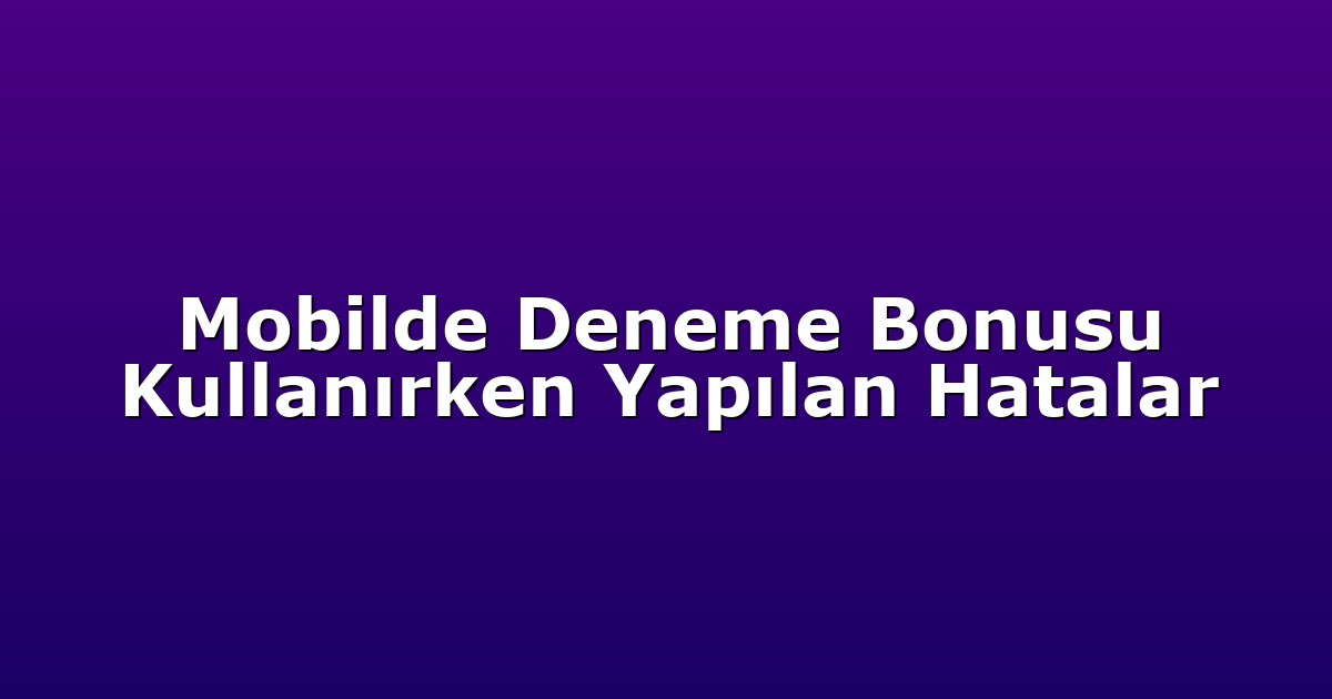 Mobilde Deneme Bonusu Kullanırken Yapılan Hatalar