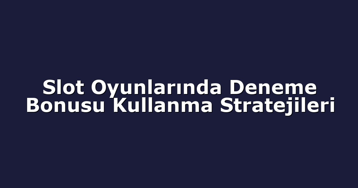 Slot Oyunlarında Deneme Bonusu Kullanma Stratejileri