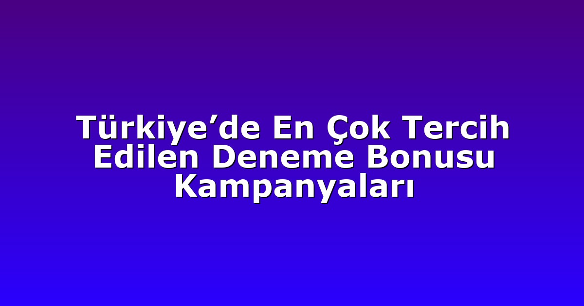 Türkiye’de En Çok Tercih Edilen Deneme Bonusu Kampanyaları