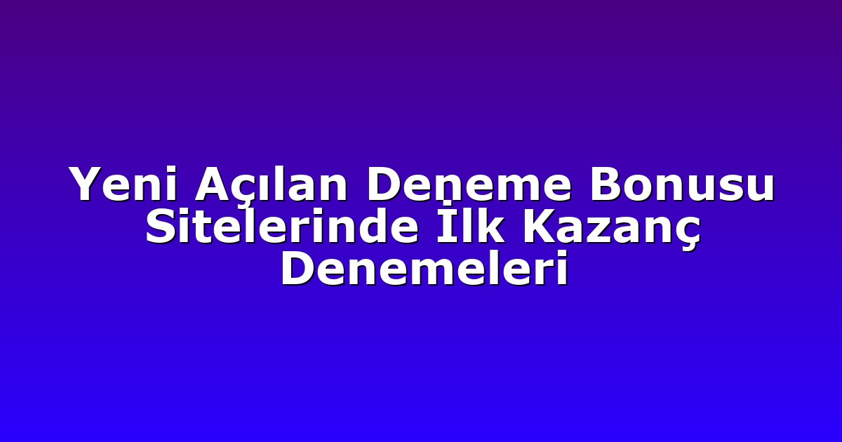 Yeni Açılan Deneme Bonusu Sitelerinde İlk Kazanç Denemeleri