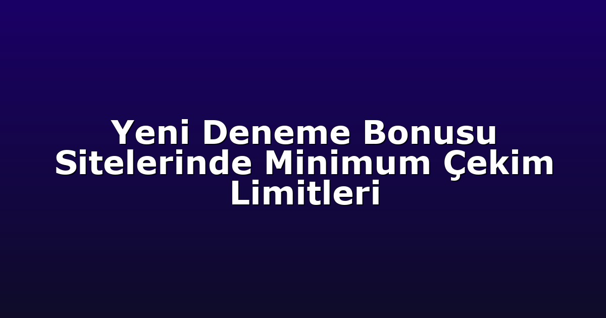 Yeni Deneme Bonusu Sitelerinde Minimum Çekim Limitleri