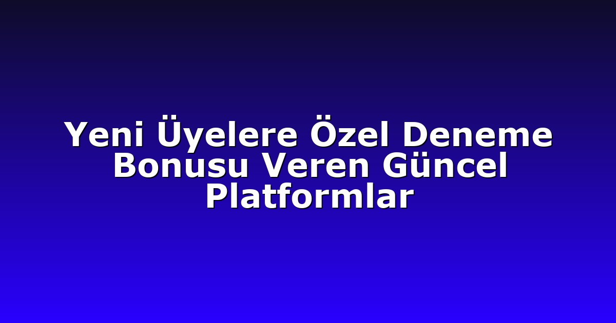 Yeni Üyelere Özel Deneme Bonusu Veren Güncel Platformlar